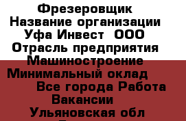 Фрезеровщик › Название организации ­ Уфа-Инвест, ООО › Отрасль предприятия ­ Машиностроение › Минимальный оклад ­ 55 000 - Все города Работа » Вакансии   . Ульяновская обл.,Барыш г.